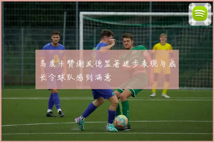 乌度卡赞谢泼德显著进步表现与成长令球队感到满意