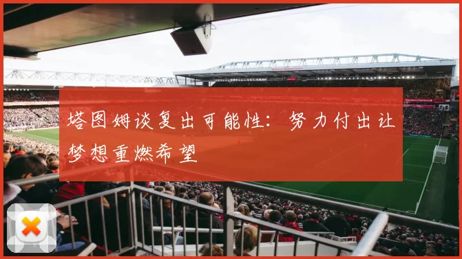 塔图姆谈复出可能性：努力付出让梦想重燃希望