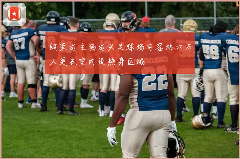 铜梁龙主场龙兴足球场可容纳六万人更衣室内设热身区域