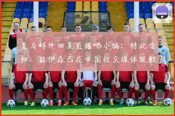 皇马邮件回复直播吧小编：特此告知，赫伊森已在中国社交媒体致歉