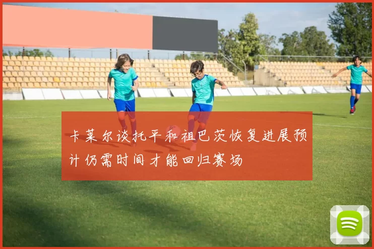 卡莱尔谈托平和祖巴茨恢复进展预计仍需时间才能回归赛场