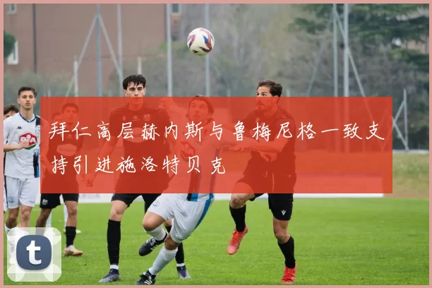 拜仁高层赫内斯与鲁梅尼格一致支持引进施洛特贝克