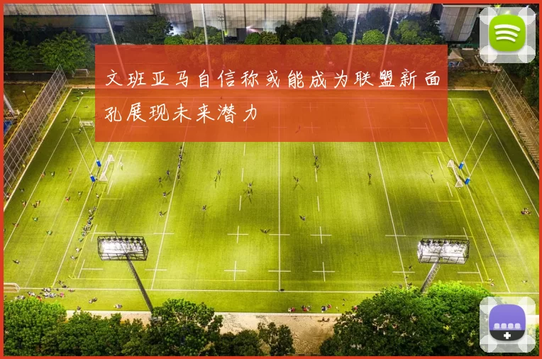 文班亚马自信称或能成为联盟新面孔展现未来潜力