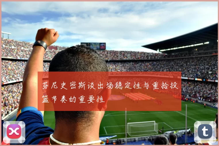 芬尼史密斯谈出场稳定性与重拾投篮节奏的重要性