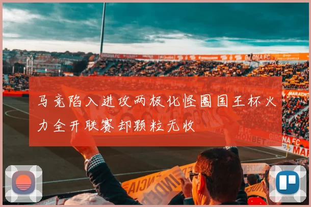 马竞陷入进攻两极化怪圈国王杯火力全开联赛却颗粒无收