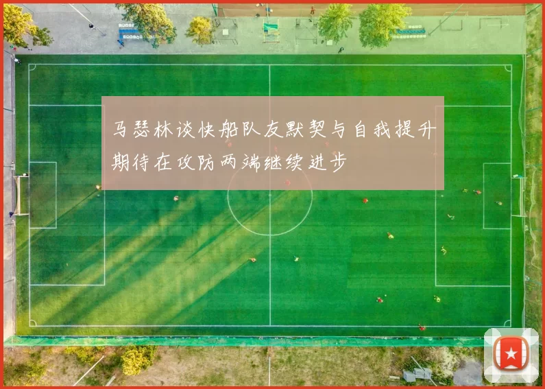 马瑟林谈快船队友默契与自我提升期待在攻防两端继续进步