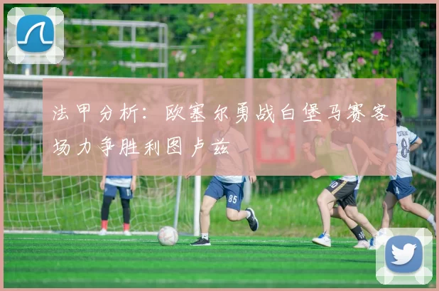 法甲分析：欧塞尔勇战白堡马赛客场力争胜利图卢兹