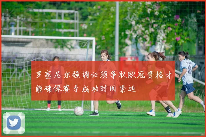 罗塞尼尔强调必须争取欧冠资格才能确保赛季成功时间紧迫