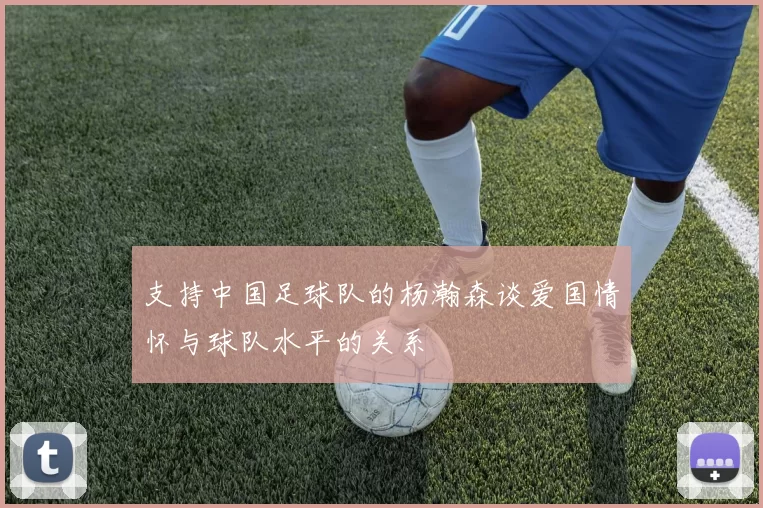 支持中国足球队的杨瀚森谈爱国情怀与球队水平的关系