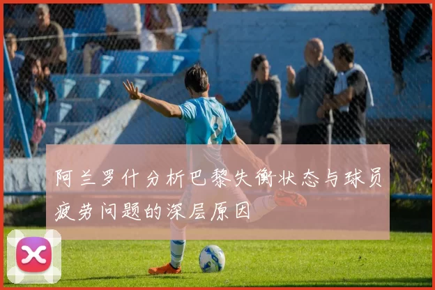阿兰罗什分析巴黎失衡状态与球员疲劳问题的深层原因