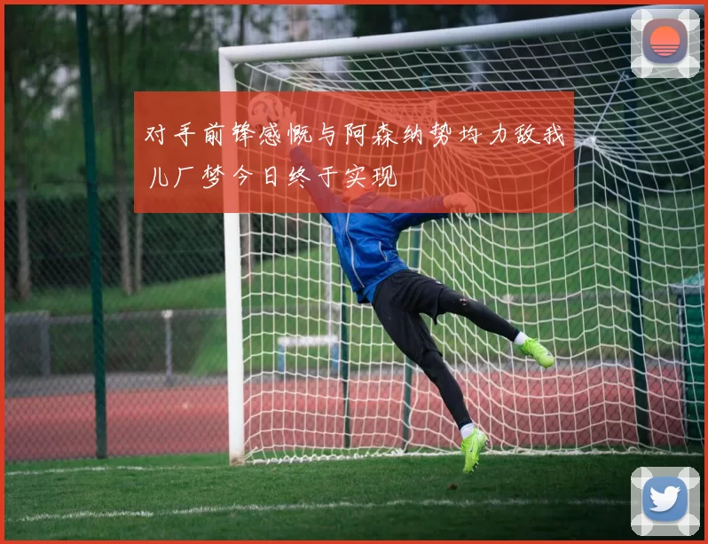 对手前锋感慨与阿森纳势均力敌我儿厂梦今日终于实现