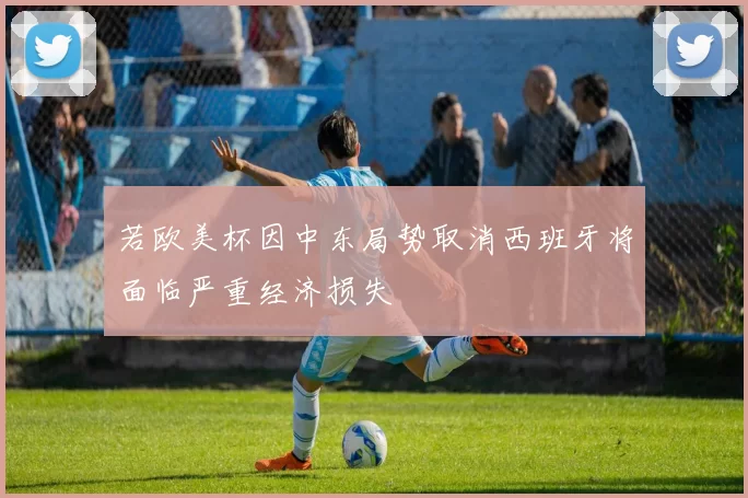 若欧美杯因中东局势取消西班牙将面临严重经济损失