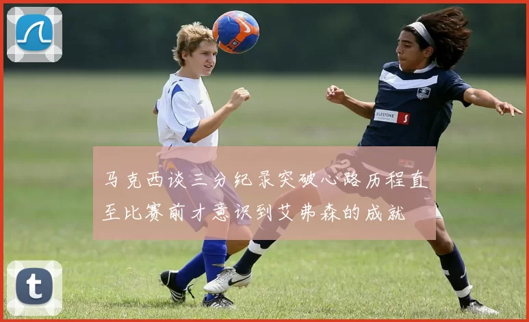 马克西谈三分纪录突破心路历程直至比赛前才意识到艾弗森的成就
