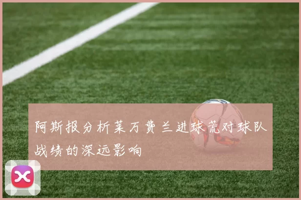 阿斯报分析莱万费兰进球荒对球队战绩的深远影响