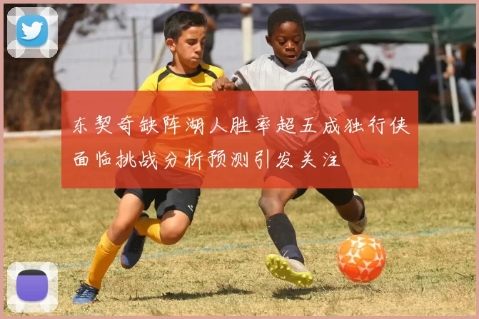 东契奇缺阵湖人胜率超五成独行侠面临挑战分析预测引发关注