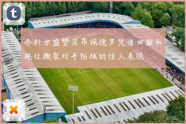 乔科尔盛赞若昂佩德罗凭借回撤和跑位撕裂对手防线的惊人表现