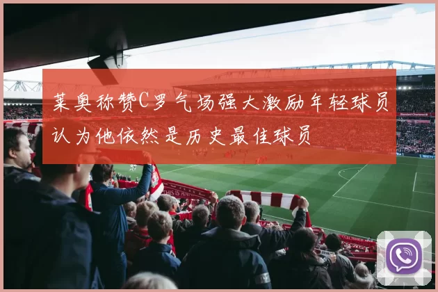 莱奥称赞C罗气场强大激励年轻球员认为他依然是历史最佳球员