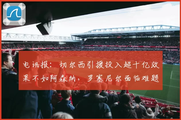 电讯报：切尔西引援投入超十亿效果不如阿森纳，罗塞尼尔面临难题
