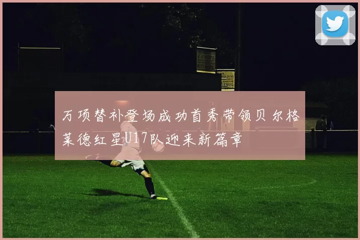 万项替补登场成功首秀带领贝尔格莱德红星U17队迎来新篇章