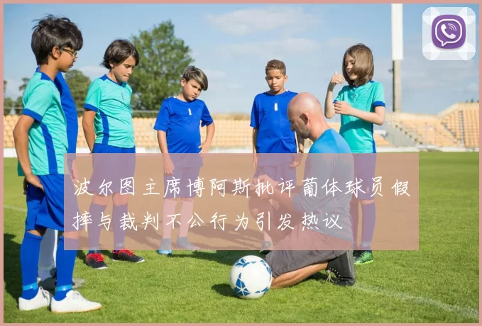 波尔图主席博阿斯批评葡体球员假摔与裁判不公行为引发热议
