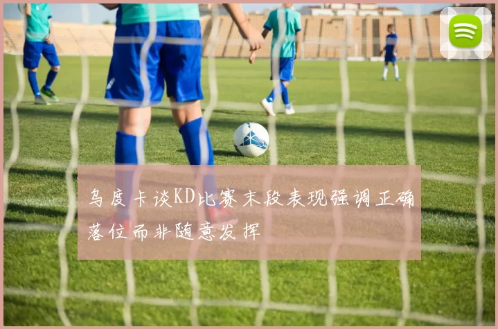 乌度卡谈KD比赛末段表现强调正确落位而非随意发挥