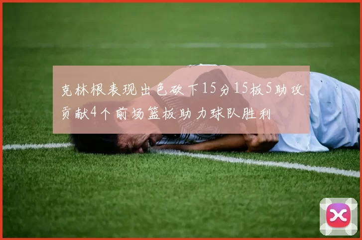 克林根表现出色砍下15分15板5助攻贡献4个前场篮板助力球队胜利