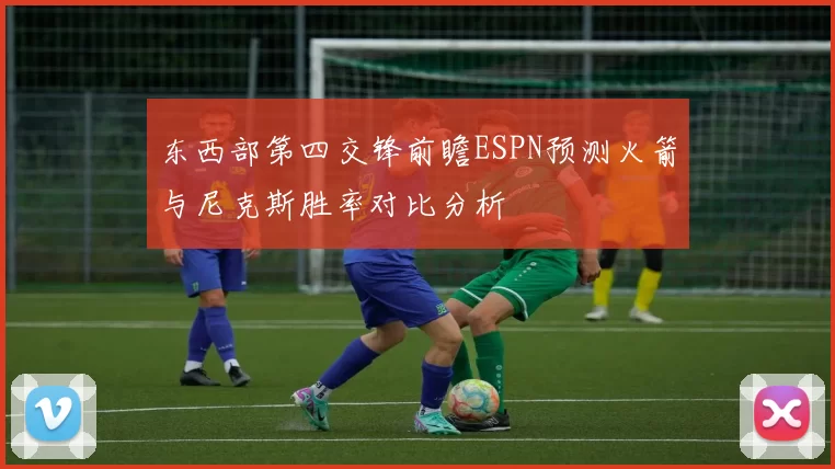 东西部第四交锋前瞻ESPN预测火箭与尼克斯胜率对比分析