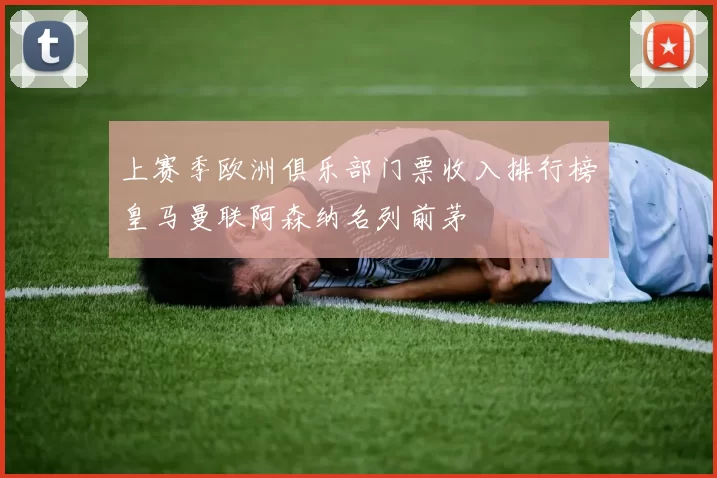 上赛季欧洲俱乐部门票收入排行榜皇马曼联阿森纳名列前茅