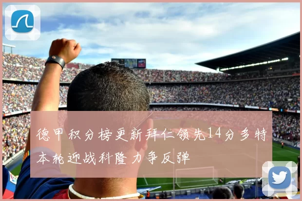 德甲积分榜更新拜仁领先14分多特本轮迎战科隆力争反弹